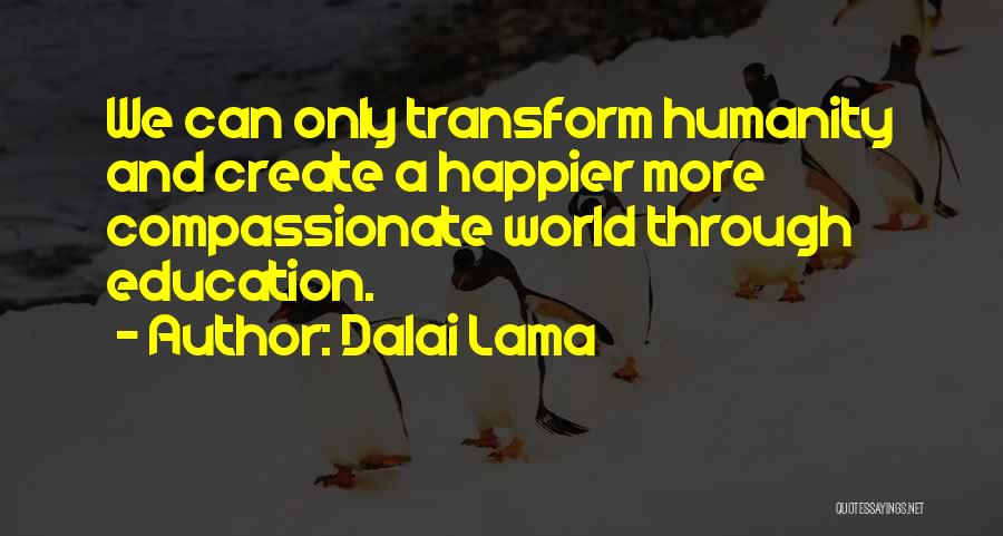 Dalai Lama Quotes: We Can Only Transform Humanity And Create A Happier More Compassionate World Through Education.