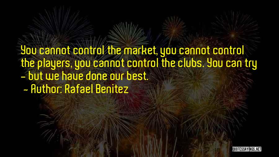 Rafael Benitez Quotes: You Cannot Control The Market, You Cannot Control The Players, You Cannot Control The Clubs. You Can Try - But