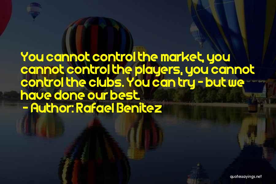 Rafael Benitez Quotes: You Cannot Control The Market, You Cannot Control The Players, You Cannot Control The Clubs. You Can Try - But