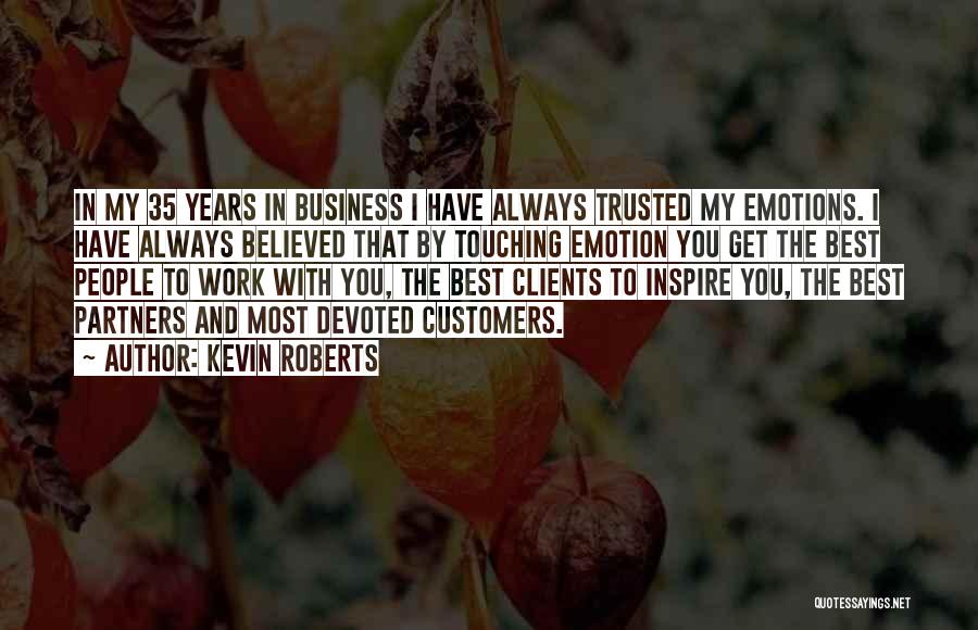 Kevin Roberts Quotes: In My 35 Years In Business I Have Always Trusted My Emotions. I Have Always Believed That By Touching Emotion