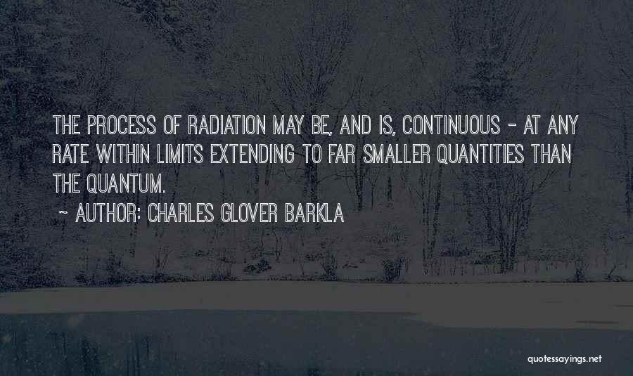 Charles Glover Barkla Quotes: The Process Of Radiation May Be, And Is, Continuous - At Any Rate Within Limits Extending To Far Smaller Quantities