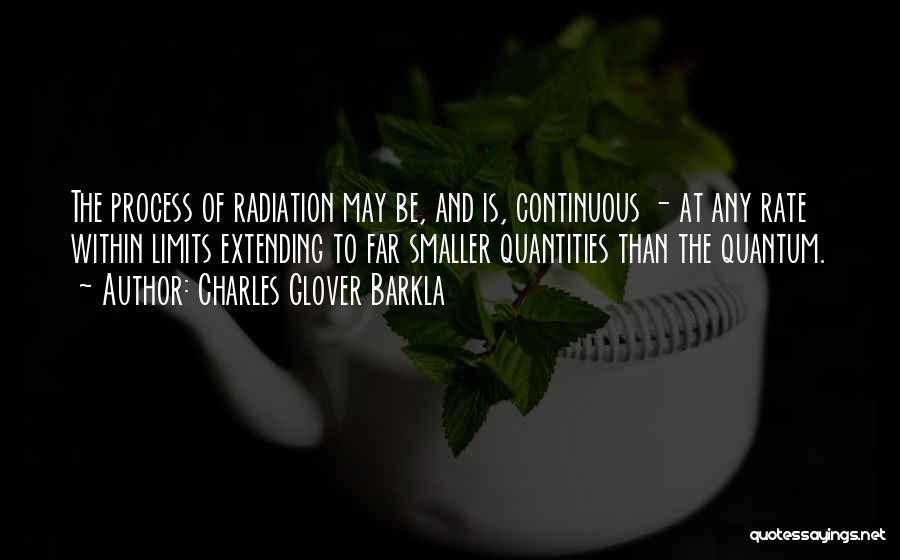 Charles Glover Barkla Quotes: The Process Of Radiation May Be, And Is, Continuous - At Any Rate Within Limits Extending To Far Smaller Quantities