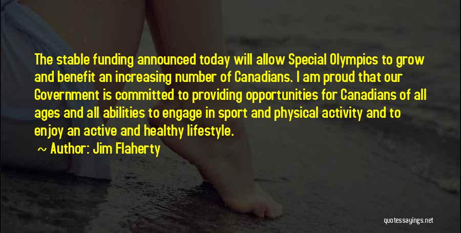 Jim Flaherty Quotes: The Stable Funding Announced Today Will Allow Special Olympics To Grow And Benefit An Increasing Number Of Canadians. I Am