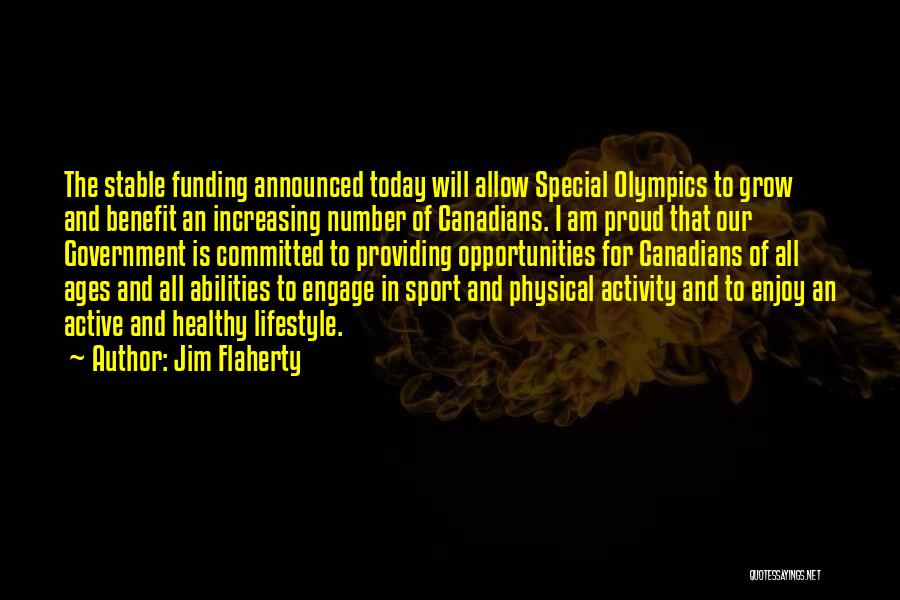 Jim Flaherty Quotes: The Stable Funding Announced Today Will Allow Special Olympics To Grow And Benefit An Increasing Number Of Canadians. I Am