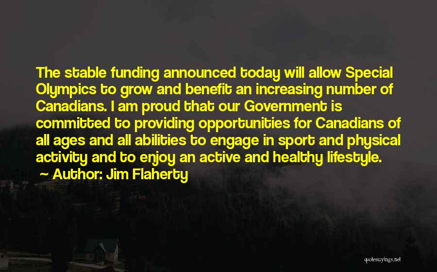 Jim Flaherty Quotes: The Stable Funding Announced Today Will Allow Special Olympics To Grow And Benefit An Increasing Number Of Canadians. I Am