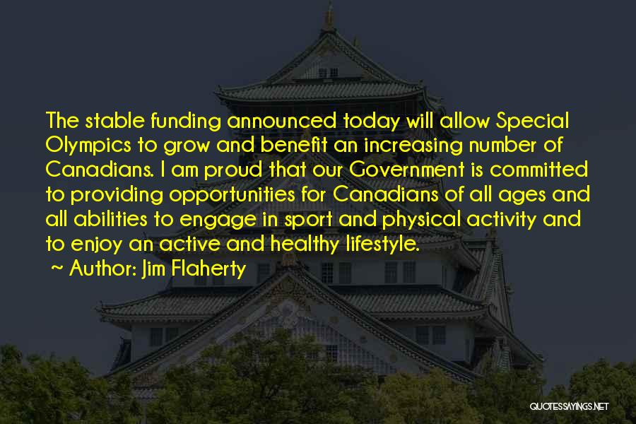 Jim Flaherty Quotes: The Stable Funding Announced Today Will Allow Special Olympics To Grow And Benefit An Increasing Number Of Canadians. I Am