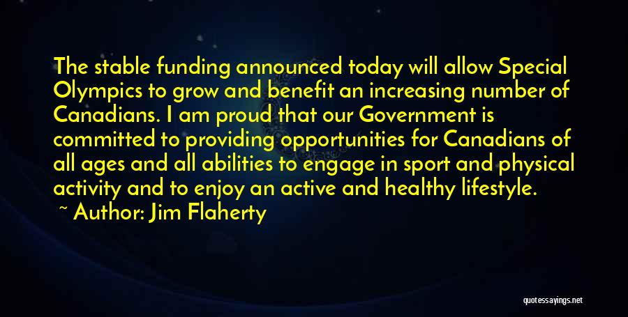 Jim Flaherty Quotes: The Stable Funding Announced Today Will Allow Special Olympics To Grow And Benefit An Increasing Number Of Canadians. I Am