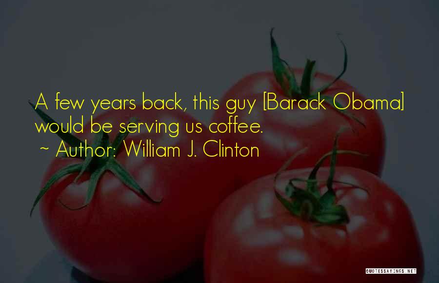William J. Clinton Quotes: A Few Years Back, This Guy [barack Obama] Would Be Serving Us Coffee.