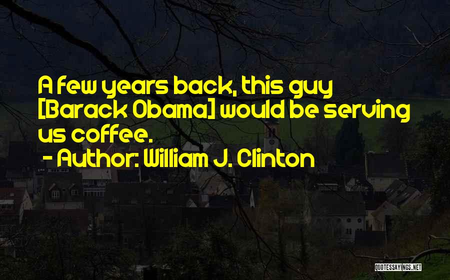 William J. Clinton Quotes: A Few Years Back, This Guy [barack Obama] Would Be Serving Us Coffee.