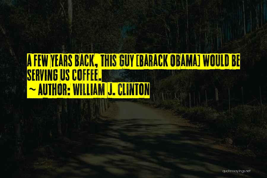 William J. Clinton Quotes: A Few Years Back, This Guy [barack Obama] Would Be Serving Us Coffee.
