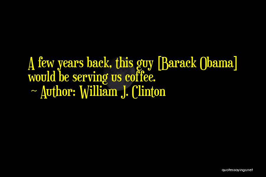 William J. Clinton Quotes: A Few Years Back, This Guy [barack Obama] Would Be Serving Us Coffee.