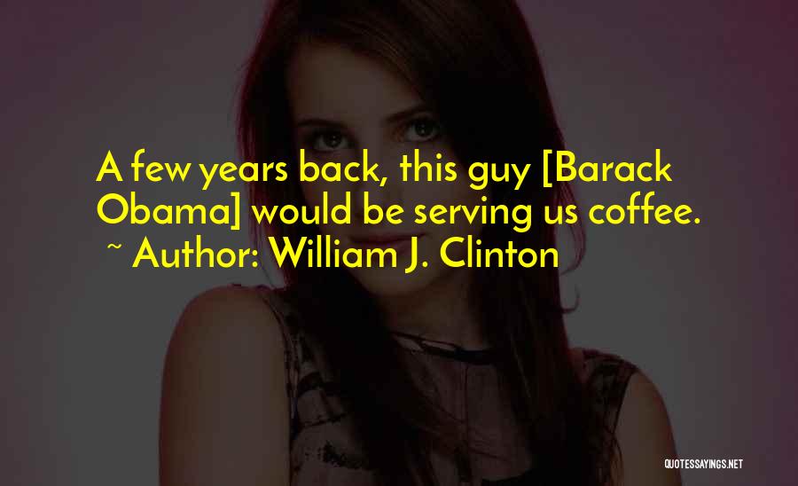 William J. Clinton Quotes: A Few Years Back, This Guy [barack Obama] Would Be Serving Us Coffee.
