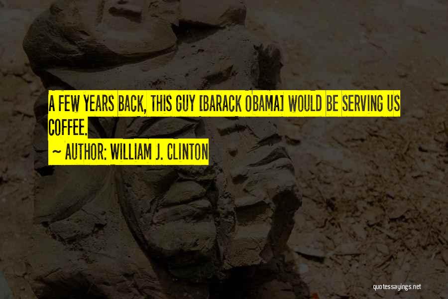 William J. Clinton Quotes: A Few Years Back, This Guy [barack Obama] Would Be Serving Us Coffee.