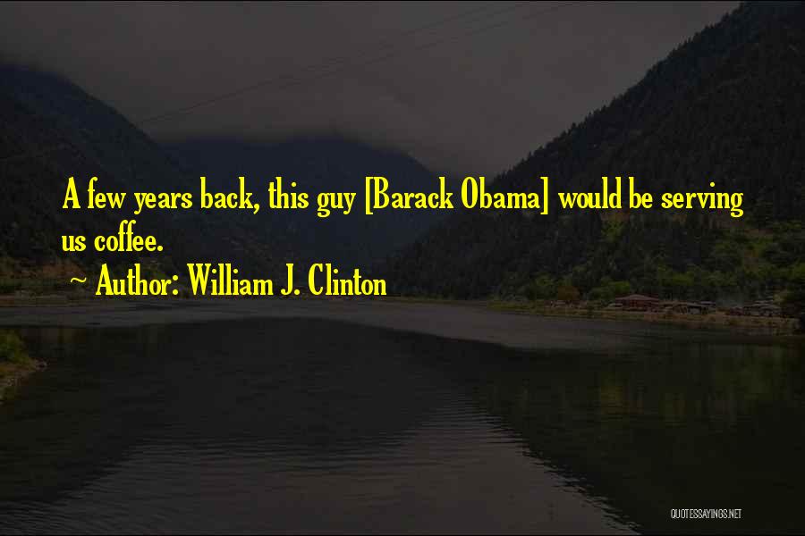William J. Clinton Quotes: A Few Years Back, This Guy [barack Obama] Would Be Serving Us Coffee.