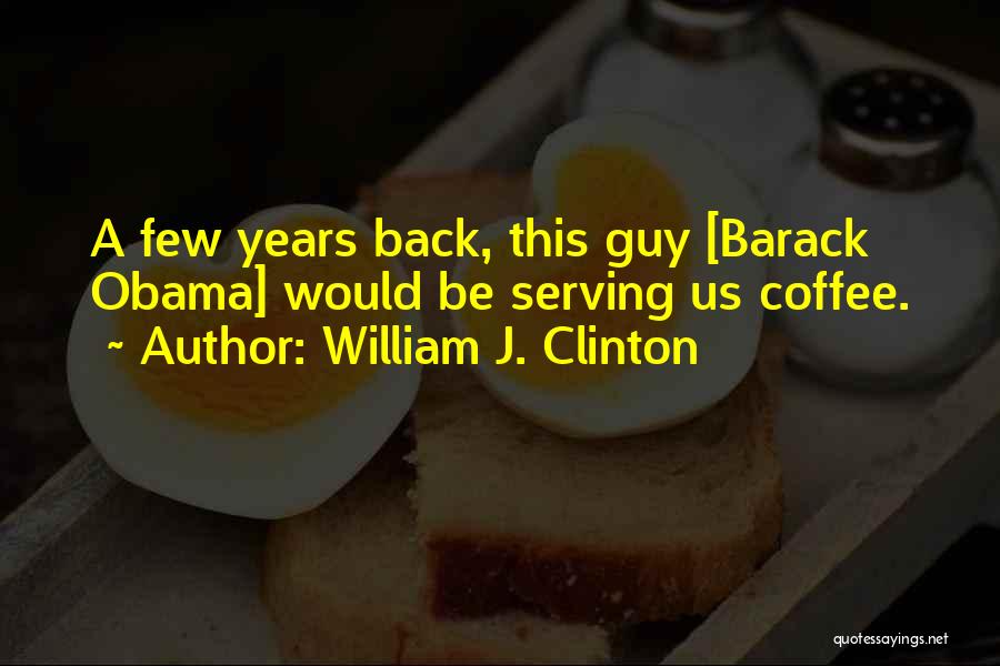 William J. Clinton Quotes: A Few Years Back, This Guy [barack Obama] Would Be Serving Us Coffee.