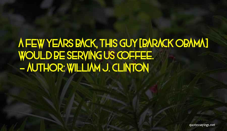 William J. Clinton Quotes: A Few Years Back, This Guy [barack Obama] Would Be Serving Us Coffee.