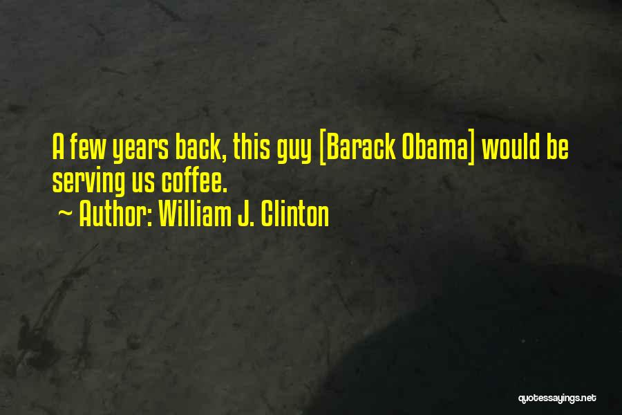 William J. Clinton Quotes: A Few Years Back, This Guy [barack Obama] Would Be Serving Us Coffee.