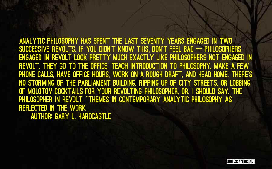 Gary L. Hardcastle Quotes: Analytic Philosophy Has Spent The Last Seventy Years Engaged In Two Successive Revolts. If You Didn't Know This, Don't Feel