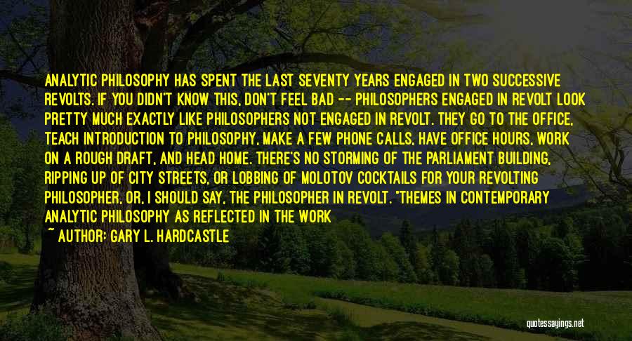 Gary L. Hardcastle Quotes: Analytic Philosophy Has Spent The Last Seventy Years Engaged In Two Successive Revolts. If You Didn't Know This, Don't Feel