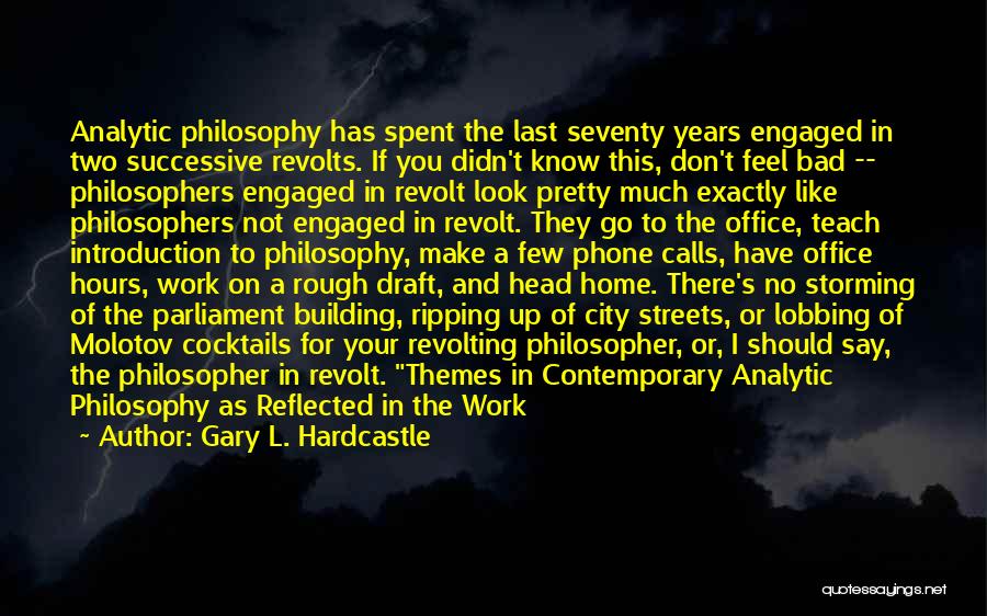 Gary L. Hardcastle Quotes: Analytic Philosophy Has Spent The Last Seventy Years Engaged In Two Successive Revolts. If You Didn't Know This, Don't Feel