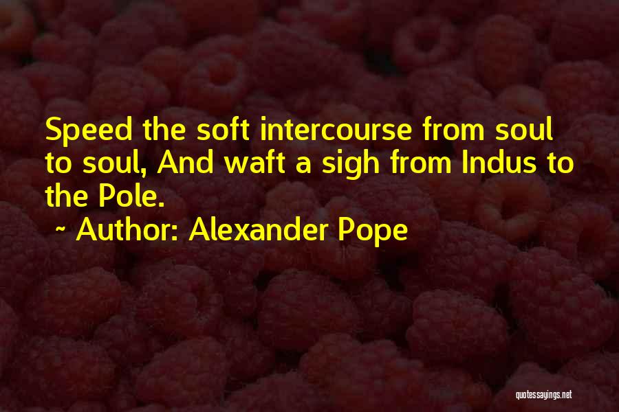 Alexander Pope Quotes: Speed The Soft Intercourse From Soul To Soul, And Waft A Sigh From Indus To The Pole.