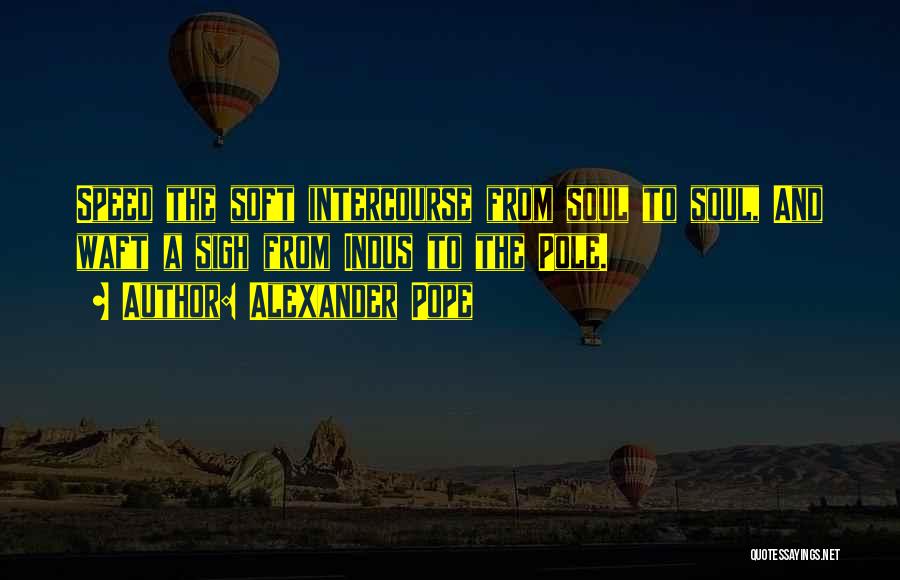 Alexander Pope Quotes: Speed The Soft Intercourse From Soul To Soul, And Waft A Sigh From Indus To The Pole.