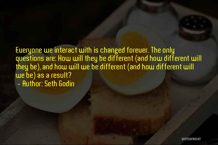 Seth Godin Quotes: Everyone We Interact With Is Changed Forever. The Only Questions Are: How Will They Be Different (and How Different Will