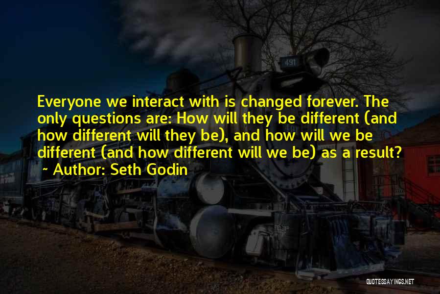 Seth Godin Quotes: Everyone We Interact With Is Changed Forever. The Only Questions Are: How Will They Be Different (and How Different Will