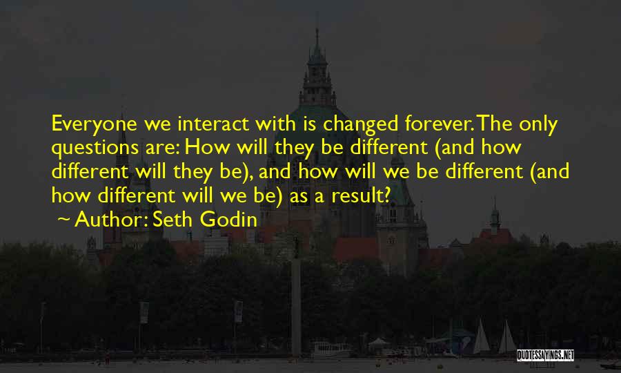 Seth Godin Quotes: Everyone We Interact With Is Changed Forever. The Only Questions Are: How Will They Be Different (and How Different Will