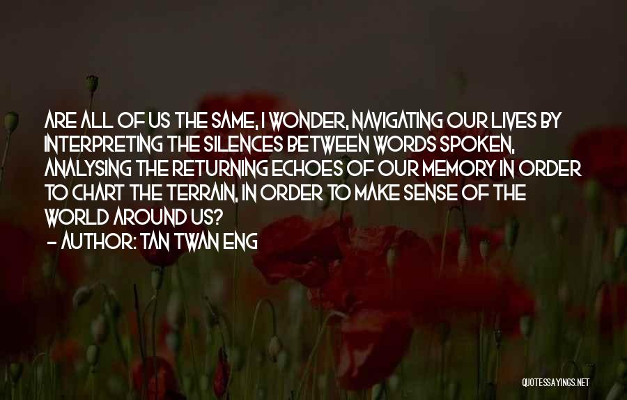 Tan Twan Eng Quotes: Are All Of Us The Same, I Wonder, Navigating Our Lives By Interpreting The Silences Between Words Spoken, Analysing The