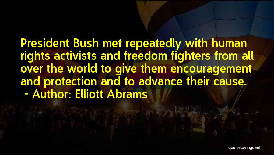 Elliott Abrams Quotes: President Bush Met Repeatedly With Human Rights Activists And Freedom Fighters From All Over The World To Give Them Encouragement