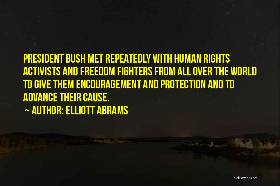 Elliott Abrams Quotes: President Bush Met Repeatedly With Human Rights Activists And Freedom Fighters From All Over The World To Give Them Encouragement