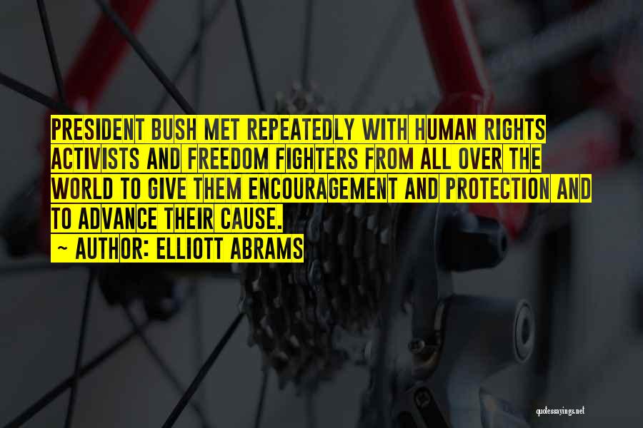 Elliott Abrams Quotes: President Bush Met Repeatedly With Human Rights Activists And Freedom Fighters From All Over The World To Give Them Encouragement