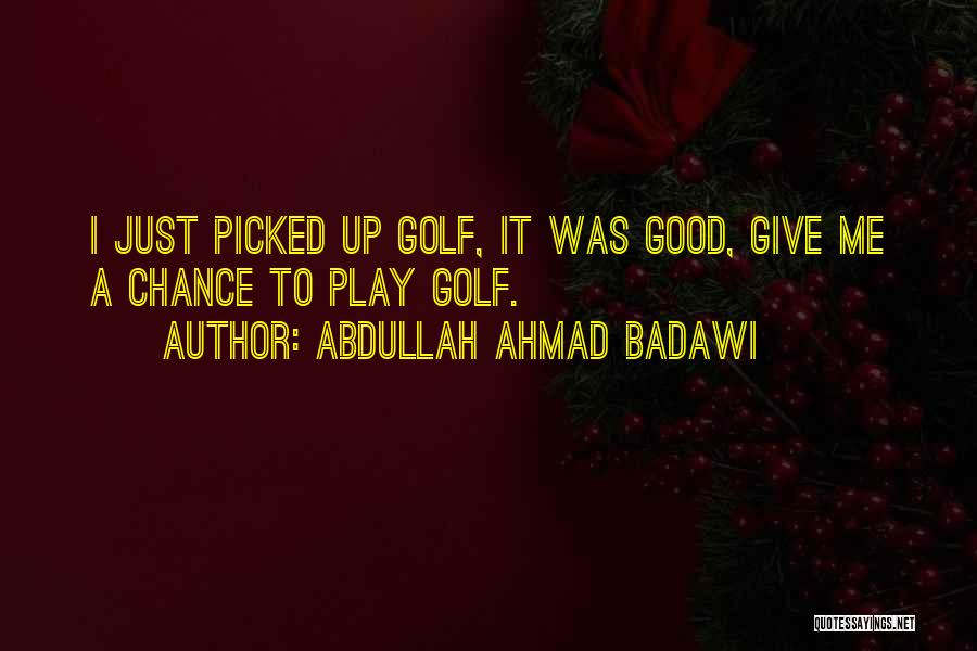 Abdullah Ahmad Badawi Quotes: I Just Picked Up Golf, It Was Good, Give Me A Chance To Play Golf.