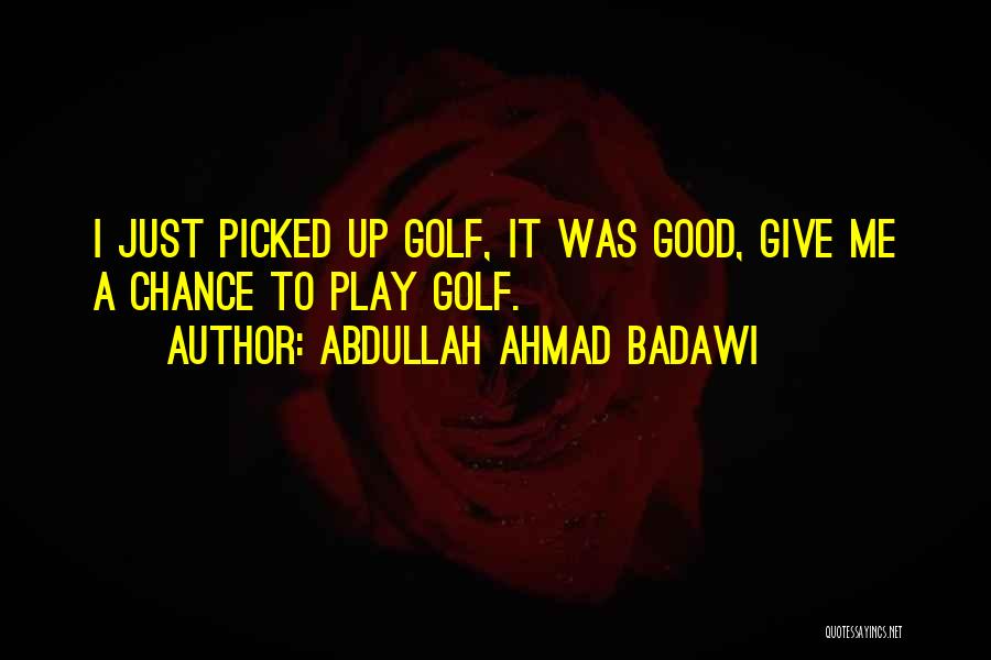 Abdullah Ahmad Badawi Quotes: I Just Picked Up Golf, It Was Good, Give Me A Chance To Play Golf.