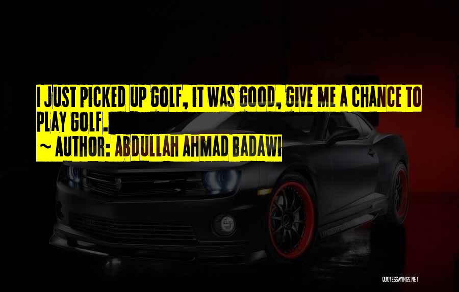 Abdullah Ahmad Badawi Quotes: I Just Picked Up Golf, It Was Good, Give Me A Chance To Play Golf.