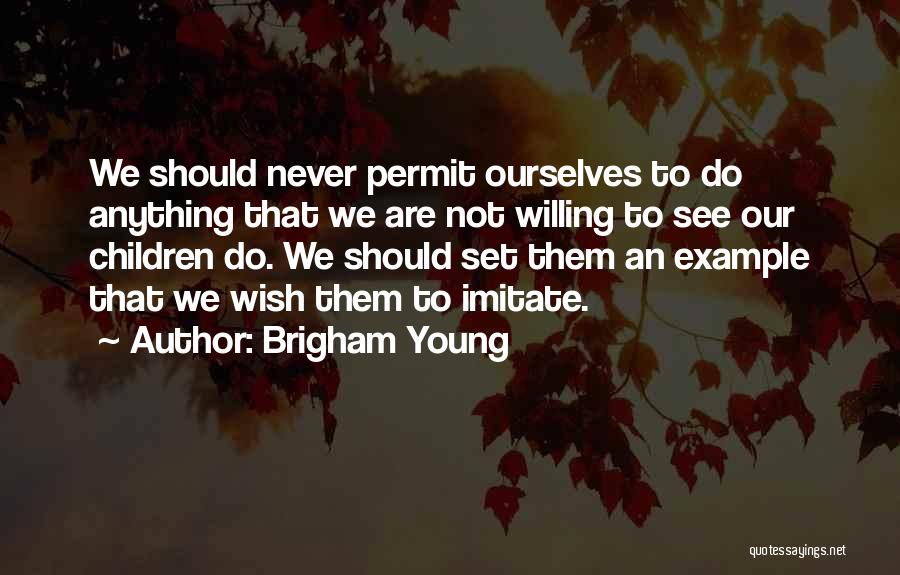 Brigham Young Quotes: We Should Never Permit Ourselves To Do Anything That We Are Not Willing To See Our Children Do. We Should