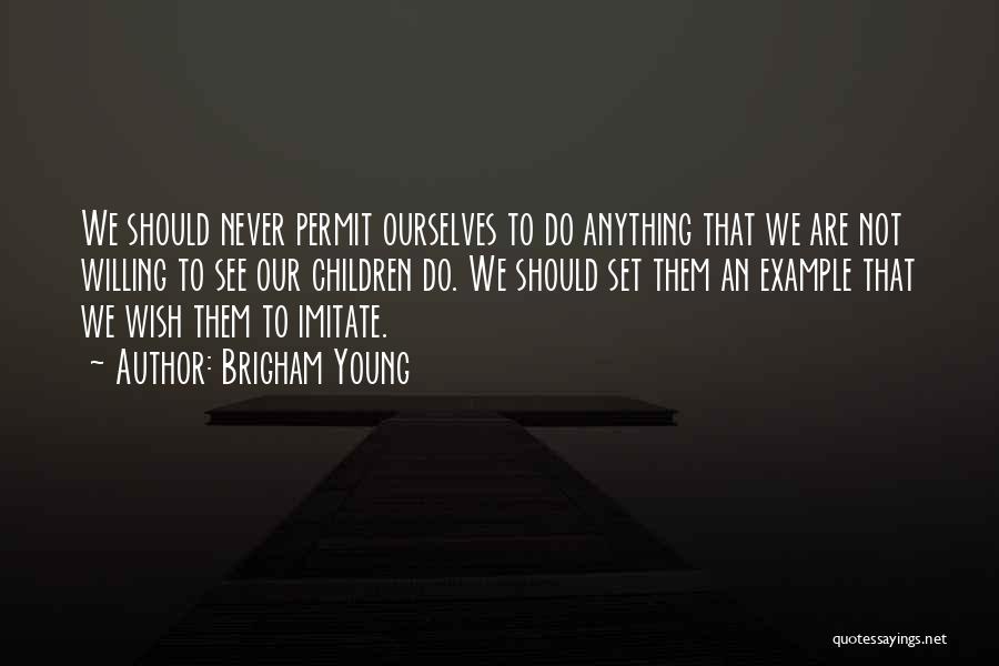 Brigham Young Quotes: We Should Never Permit Ourselves To Do Anything That We Are Not Willing To See Our Children Do. We Should