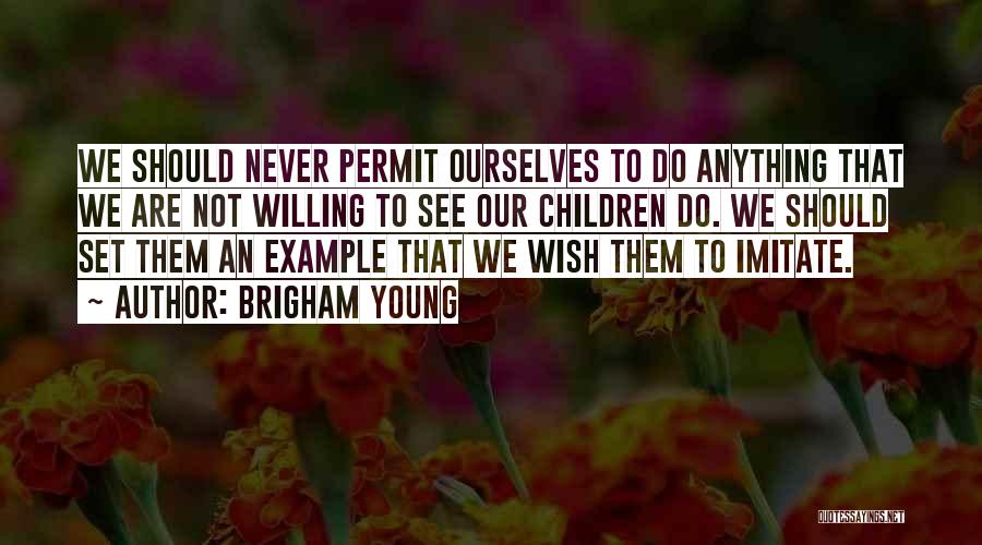 Brigham Young Quotes: We Should Never Permit Ourselves To Do Anything That We Are Not Willing To See Our Children Do. We Should