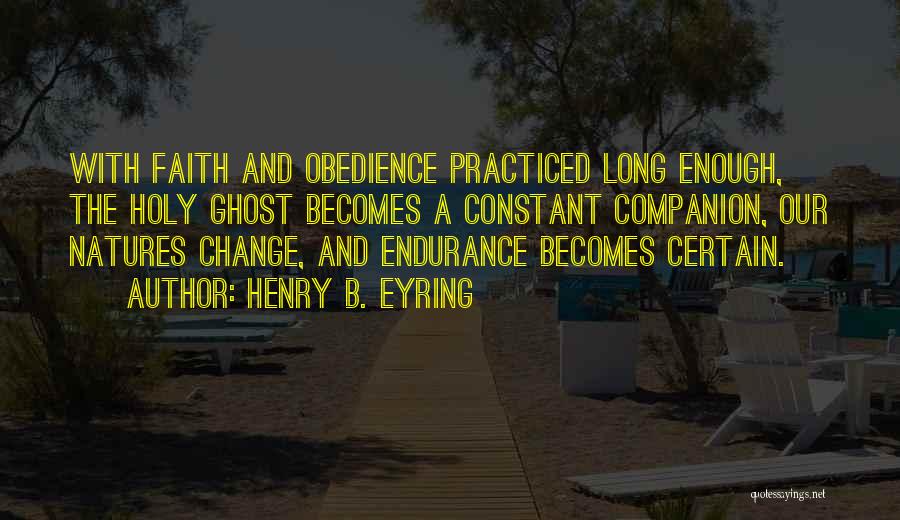 Henry B. Eyring Quotes: With Faith And Obedience Practiced Long Enough, The Holy Ghost Becomes A Constant Companion, Our Natures Change, And Endurance Becomes