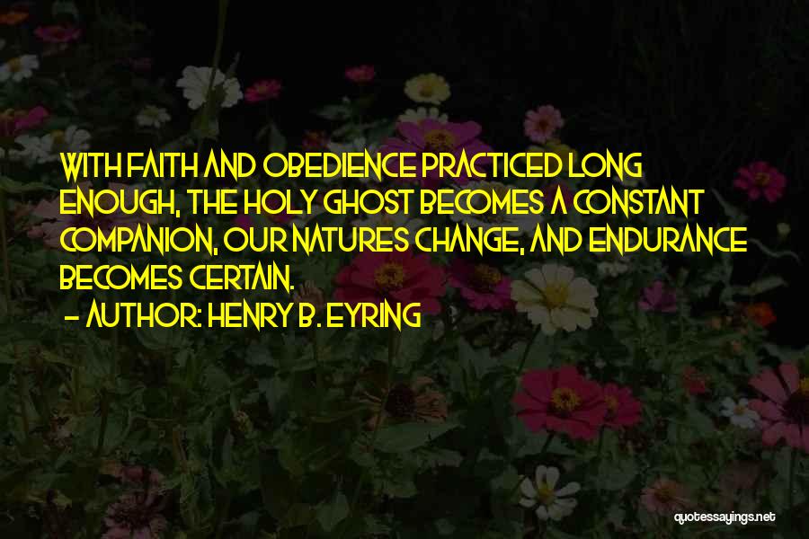 Henry B. Eyring Quotes: With Faith And Obedience Practiced Long Enough, The Holy Ghost Becomes A Constant Companion, Our Natures Change, And Endurance Becomes