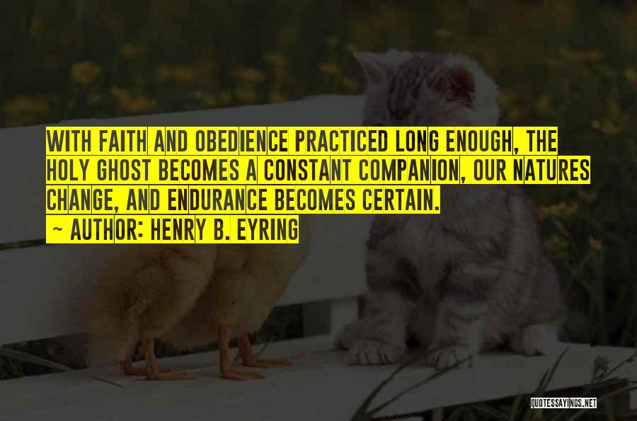 Henry B. Eyring Quotes: With Faith And Obedience Practiced Long Enough, The Holy Ghost Becomes A Constant Companion, Our Natures Change, And Endurance Becomes