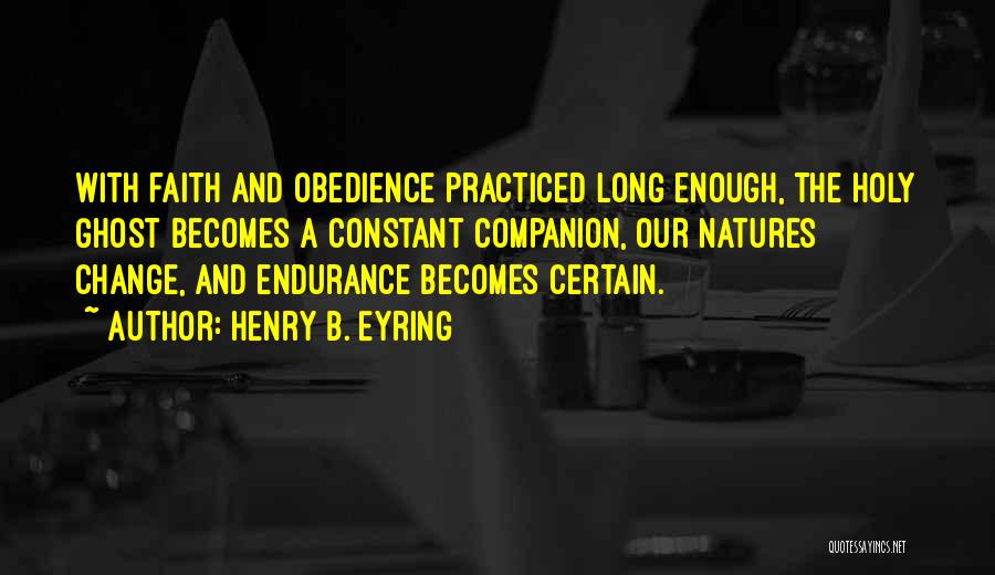 Henry B. Eyring Quotes: With Faith And Obedience Practiced Long Enough, The Holy Ghost Becomes A Constant Companion, Our Natures Change, And Endurance Becomes