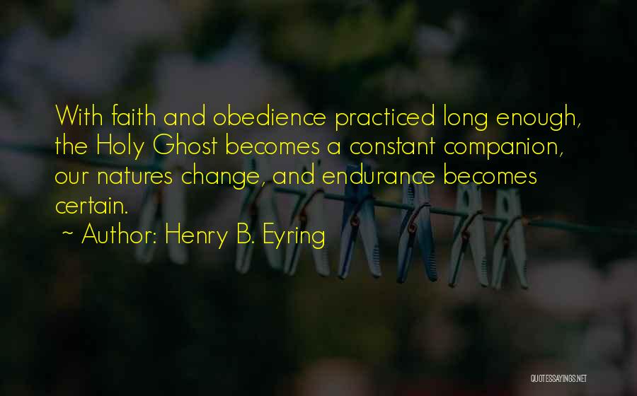 Henry B. Eyring Quotes: With Faith And Obedience Practiced Long Enough, The Holy Ghost Becomes A Constant Companion, Our Natures Change, And Endurance Becomes