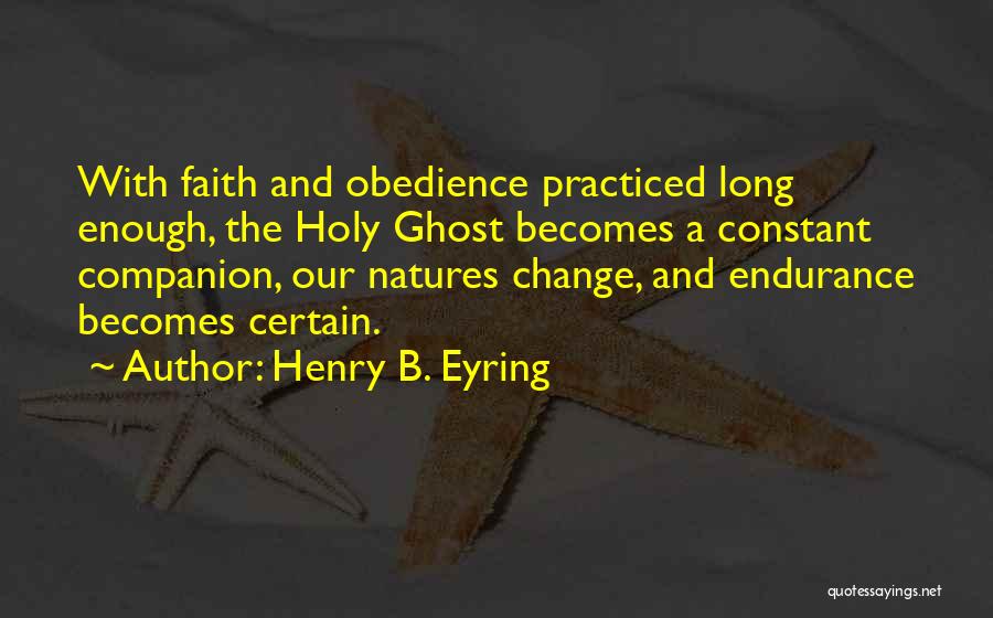 Henry B. Eyring Quotes: With Faith And Obedience Practiced Long Enough, The Holy Ghost Becomes A Constant Companion, Our Natures Change, And Endurance Becomes