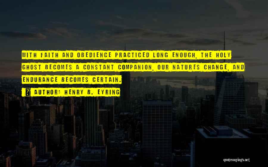 Henry B. Eyring Quotes: With Faith And Obedience Practiced Long Enough, The Holy Ghost Becomes A Constant Companion, Our Natures Change, And Endurance Becomes