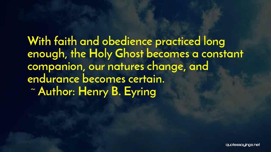 Henry B. Eyring Quotes: With Faith And Obedience Practiced Long Enough, The Holy Ghost Becomes A Constant Companion, Our Natures Change, And Endurance Becomes