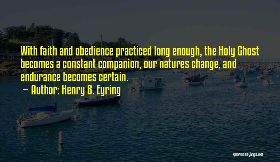 Henry B. Eyring Quotes: With Faith And Obedience Practiced Long Enough, The Holy Ghost Becomes A Constant Companion, Our Natures Change, And Endurance Becomes