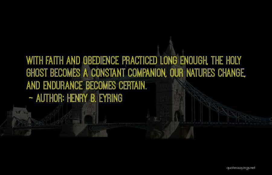 Henry B. Eyring Quotes: With Faith And Obedience Practiced Long Enough, The Holy Ghost Becomes A Constant Companion, Our Natures Change, And Endurance Becomes