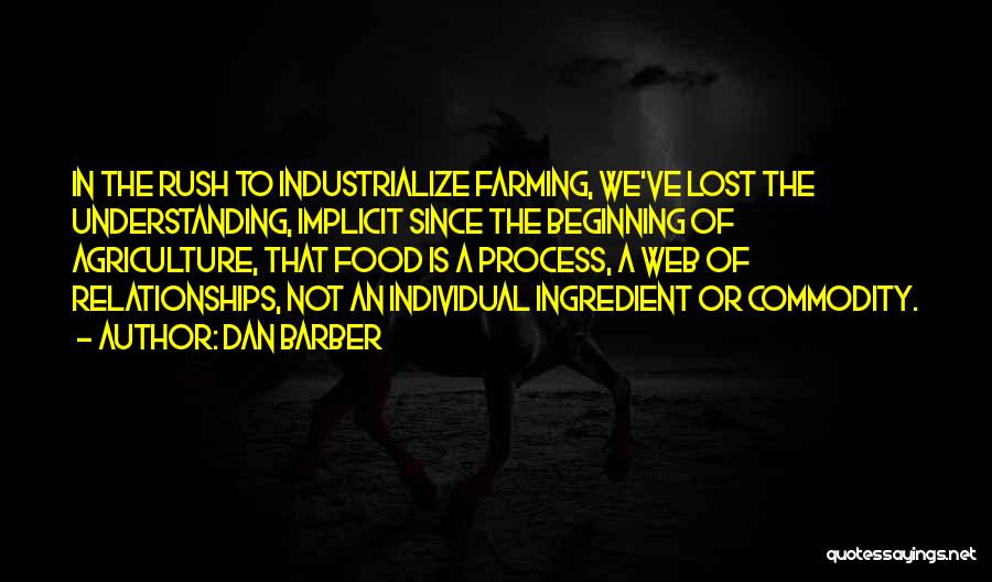 Dan Barber Quotes: In The Rush To Industrialize Farming, We've Lost The Understanding, Implicit Since The Beginning Of Agriculture, That Food Is A